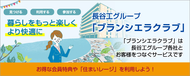 見つける 利用する 参加する 暮らしをもっと楽しく より快適に 長谷工グループ「ブランシエラクラブ」 「ブランシエラクラブ」は長谷工グループ各社とお客様をつなぐサービスです お得な会員特典や「住まいレージ」を利用しよう！